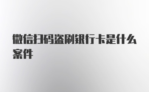 微信扫码盗刷银行卡是什么案件