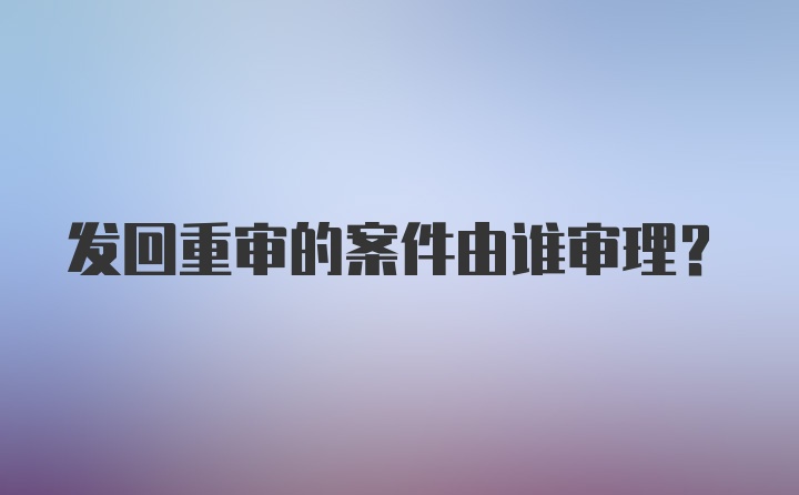 发回重审的案件由谁审理？