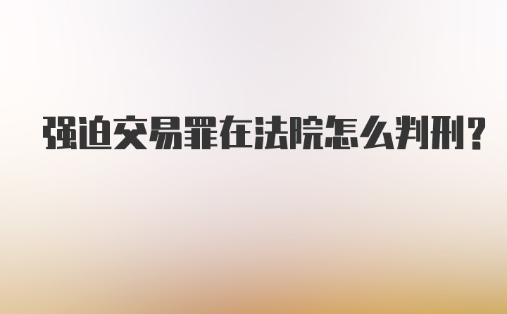 强迫交易罪在法院怎么判刑？