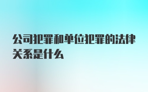 公司犯罪和单位犯罪的法律关系是什么