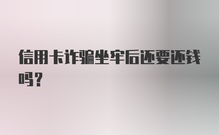 信用卡诈骗坐牢后还要还钱吗？