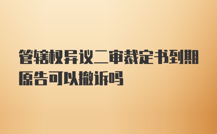 管辖权异议二审裁定书到期原告可以撤诉吗