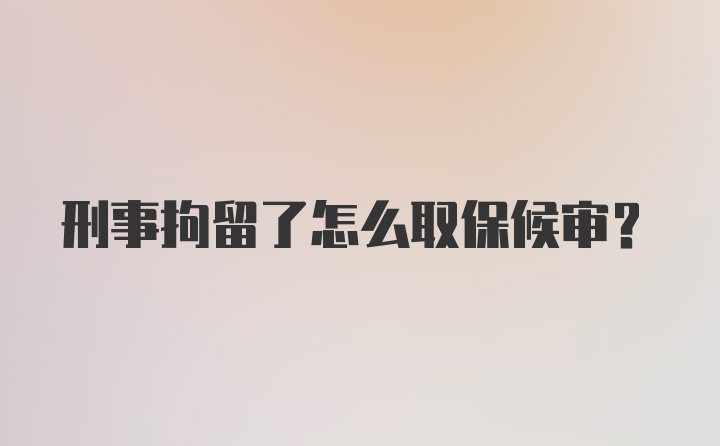 刑事拘留了怎么取保候审？