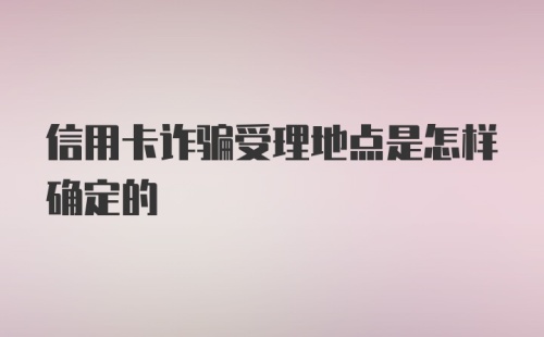 信用卡诈骗受理地点是怎样确定的