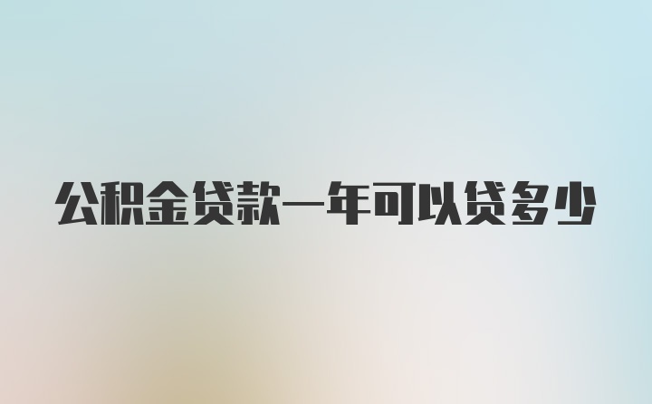 公积金贷款一年可以贷多少