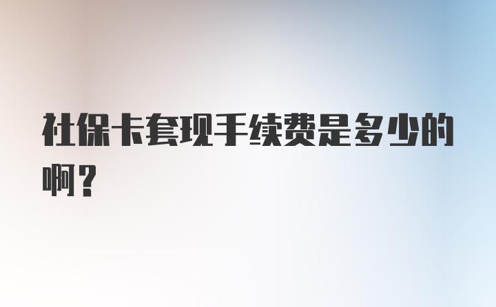 社保卡套现手续费是多少的啊？