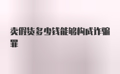 卖假货多少钱能够构成诈骗罪