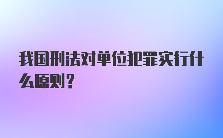 我国刑法对单位犯罪实行什么原则?