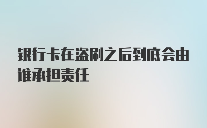 银行卡在盗刷之后到底会由谁承担责任