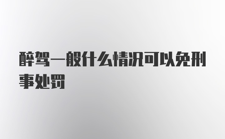 醉驾一般什么情况可以免刑事处罚