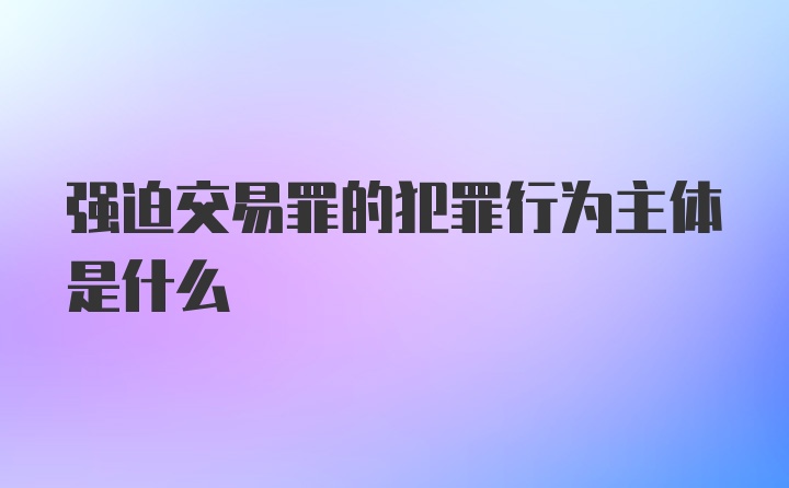 强迫交易罪的犯罪行为主体是什么