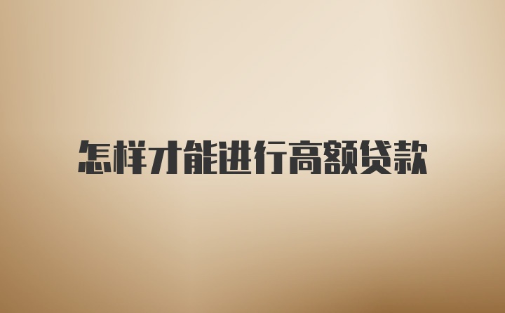 怎样才能进行高额贷款