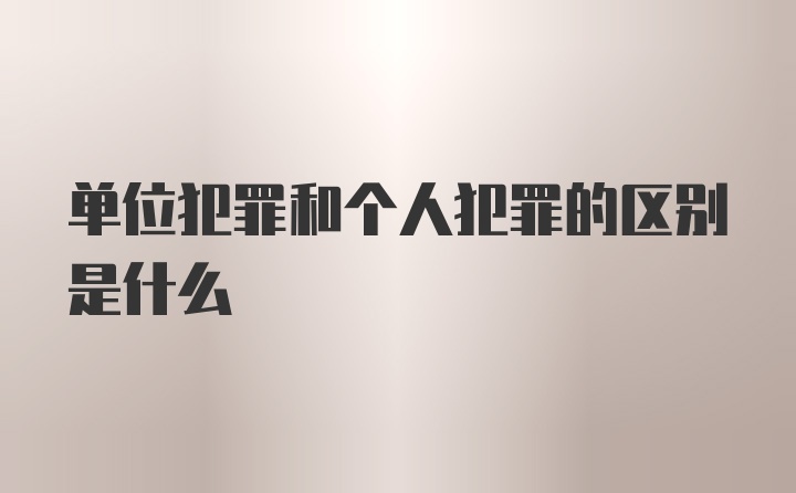 单位犯罪和个人犯罪的区别是什么