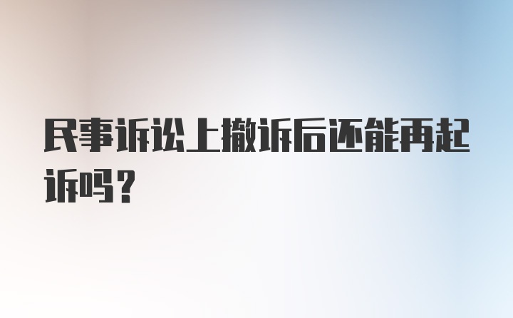 民事诉讼上撤诉后还能再起诉吗？