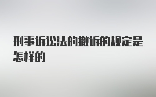 刑事诉讼法的撤诉的规定是怎样的