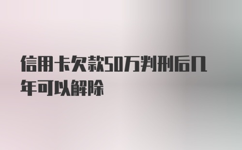 信用卡欠款50万判刑后几年可以解除