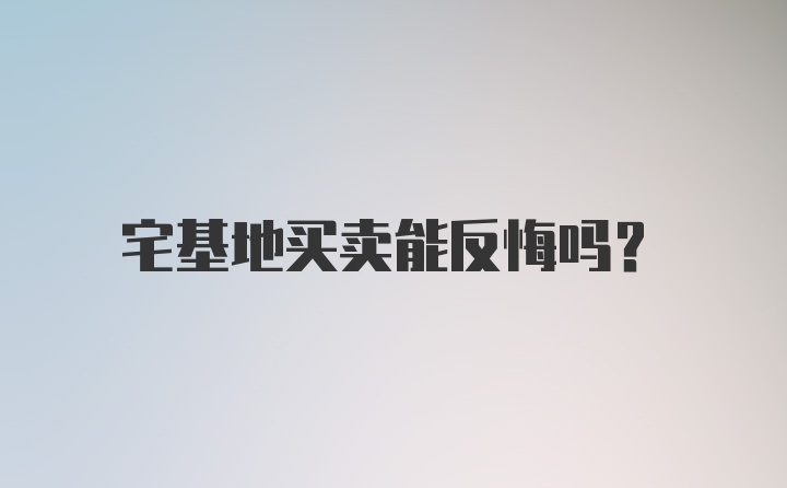 宅基地买卖能反悔吗？