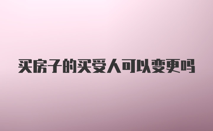 买房子的买受人可以变更吗