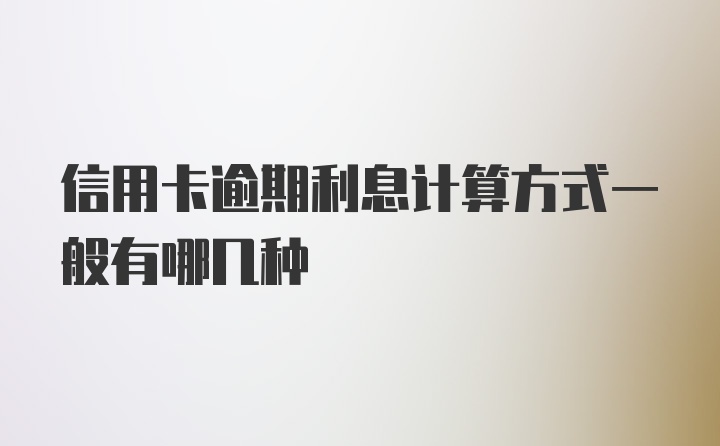 信用卡逾期利息计算方式一般有哪几种