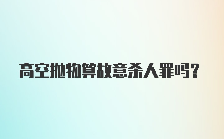 高空抛物算故意杀人罪吗？