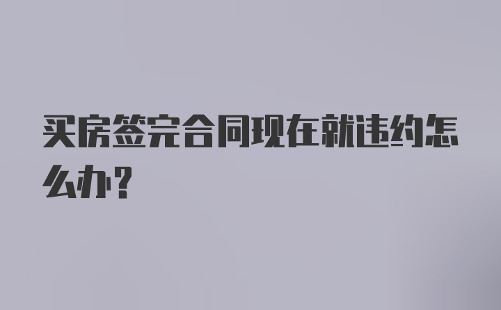 买房签完合同现在就违约怎么办？