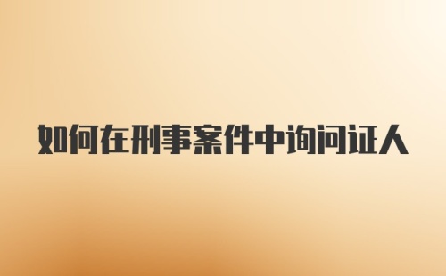 如何在刑事案件中询问证人