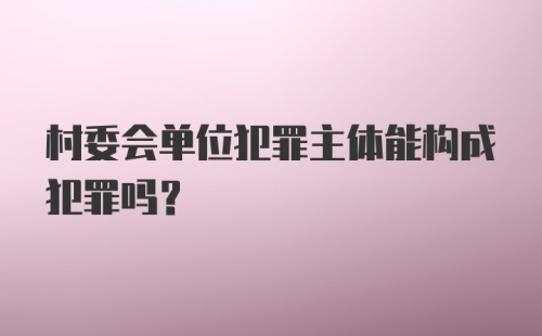 村委会单位犯罪主体能构成犯罪吗？