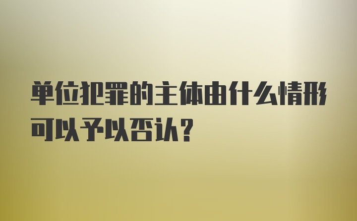 单位犯罪的主体由什么情形可以予以否认？