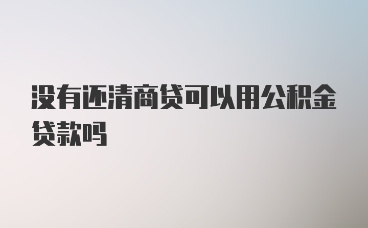 没有还清商贷可以用公积金贷款吗