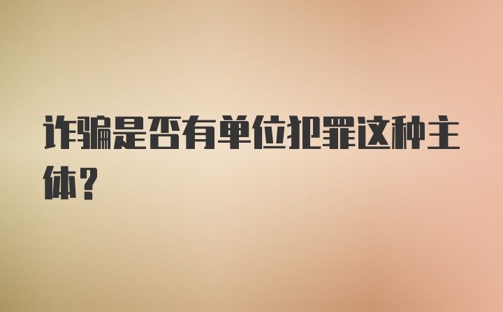 诈骗是否有单位犯罪这种主体?