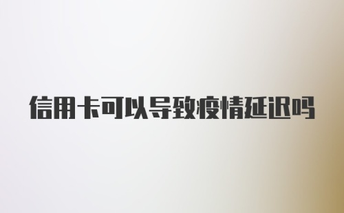 信用卡可以导致疫情延迟吗