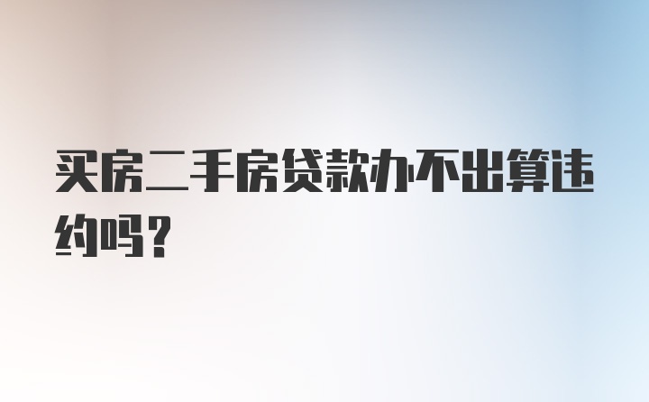 买房二手房贷款办不出算违约吗？