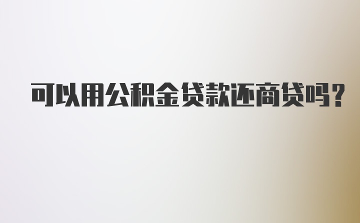 可以用公积金贷款还商贷吗？