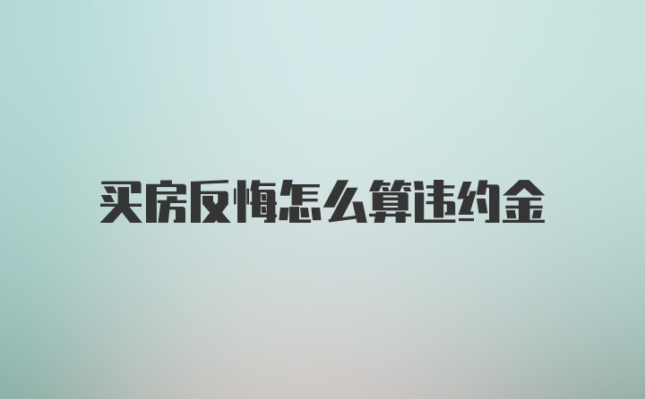 买房反悔怎么算违约金