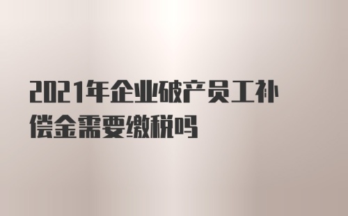 2021年企业破产员工补偿金需要缴税吗