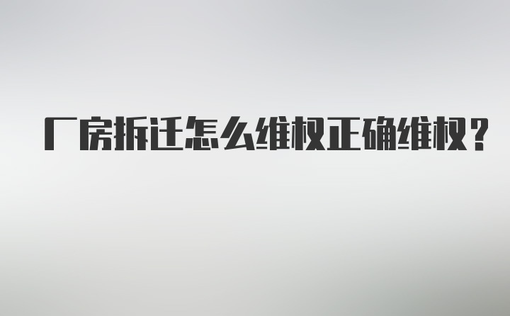 厂房拆迁怎么维权正确维权？