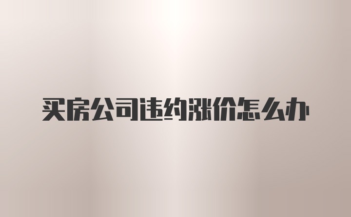 买房公司违约涨价怎么办