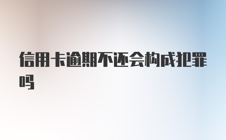 信用卡逾期不还会构成犯罪吗