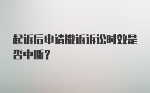 起诉后申请撤诉诉讼时效是否中断？