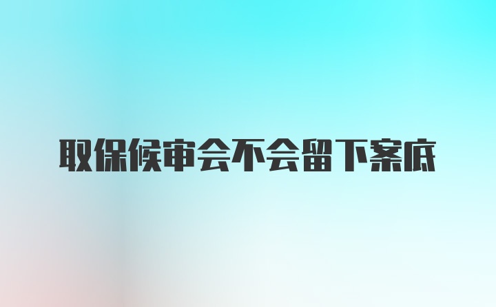 取保候审会不会留下案底