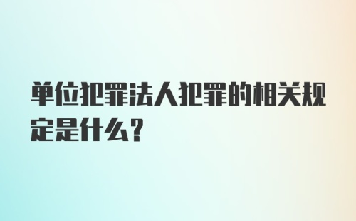 单位犯罪法人犯罪的相关规定是什么？