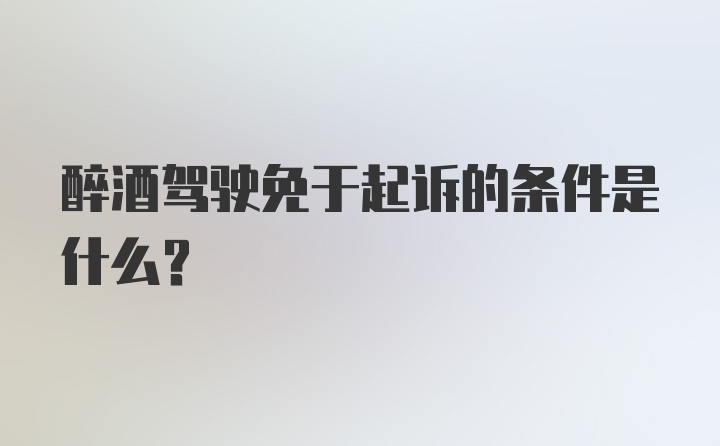 醉酒驾驶免于起诉的条件是什么?