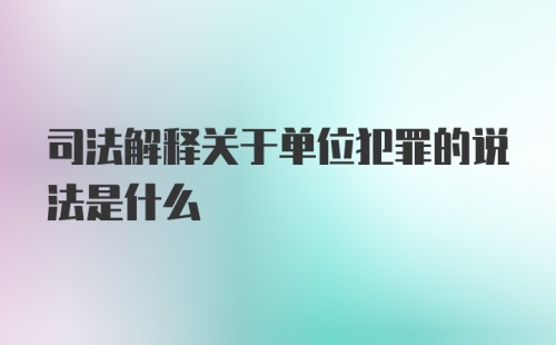 司法解释关于单位犯罪的说法是什么