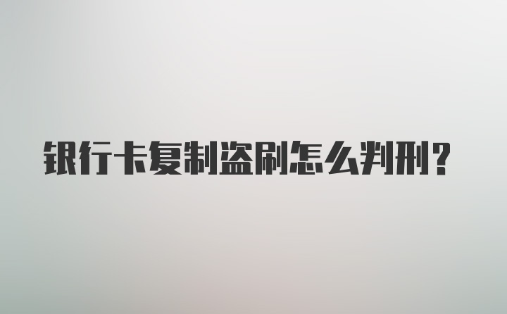 银行卡复制盗刷怎么判刑？