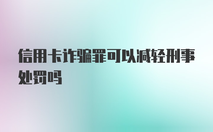 信用卡诈骗罪可以减轻刑事处罚吗