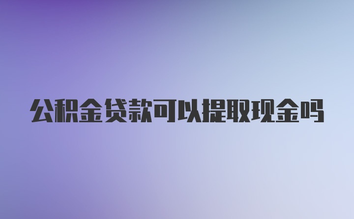 公积金贷款可以提取现金吗