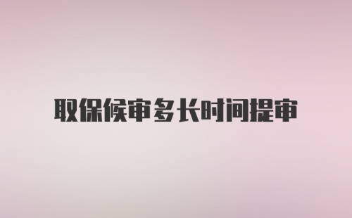 取保候审多长时间提审