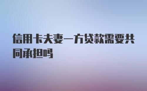 信用卡夫妻一方贷款需要共同承担吗