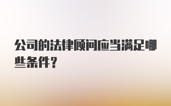 公司的法律顾问应当满足哪些条件？