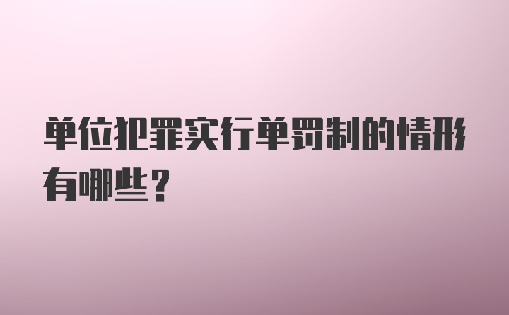 单位犯罪实行单罚制的情形有哪些？